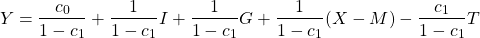 \begin{eqnarray*}Y = \frac{c_0}{1-c_1} + \frac{1}{1-c_1}I + \frac{1}{1-c_1}G + \frac{1}{1-c_1}(X-M) -\frac{c_1}{1-c_1}T\end{eqnarray*}