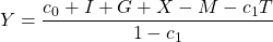 \begin{eqnarray*}Y = \frac{c_0 + I + G + X- M - c_1T}{1-c_1}\end{eqnarray*}